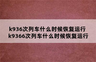 k936次列车什么时候恢复运行 k9366次列车什么时候恢复运行